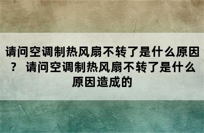 请问空调制热风扇不转了是什么原因？ 请问空调制热风扇不转了是什么原因造成的